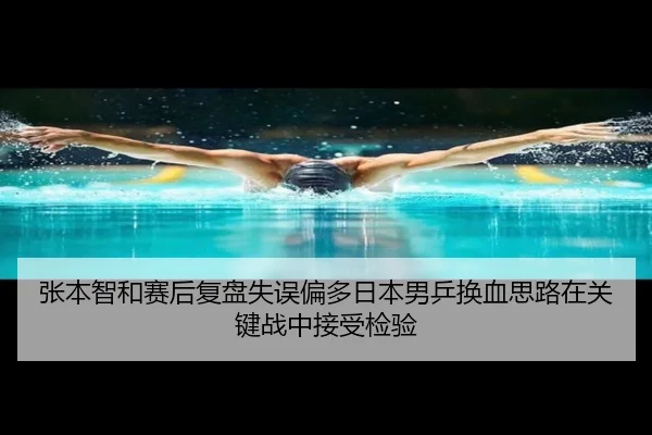 张本智和赛后复盘失误偏多日本男乒换血思路在关键战中接受检验