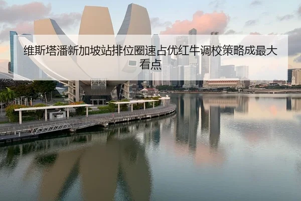 维斯塔潘新加坡站排位圈速占优红牛调校策略成最大看点