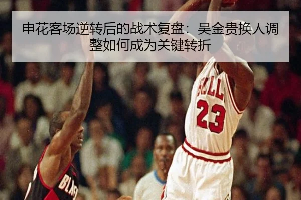 申花客场逆转后的战术复盘：吴金贵换人调整如何成为关键转折