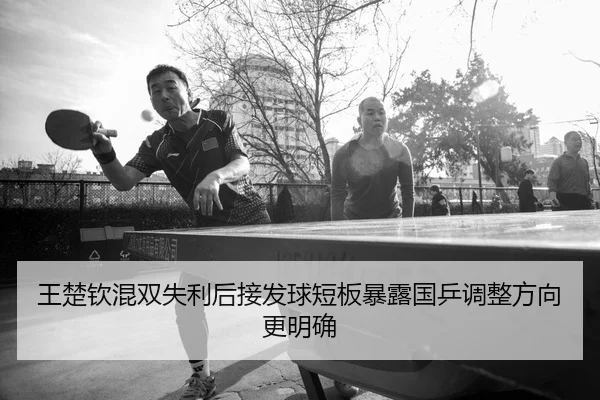 王楚钦混双失利后接发球短板暴露国乒调整方向更明确